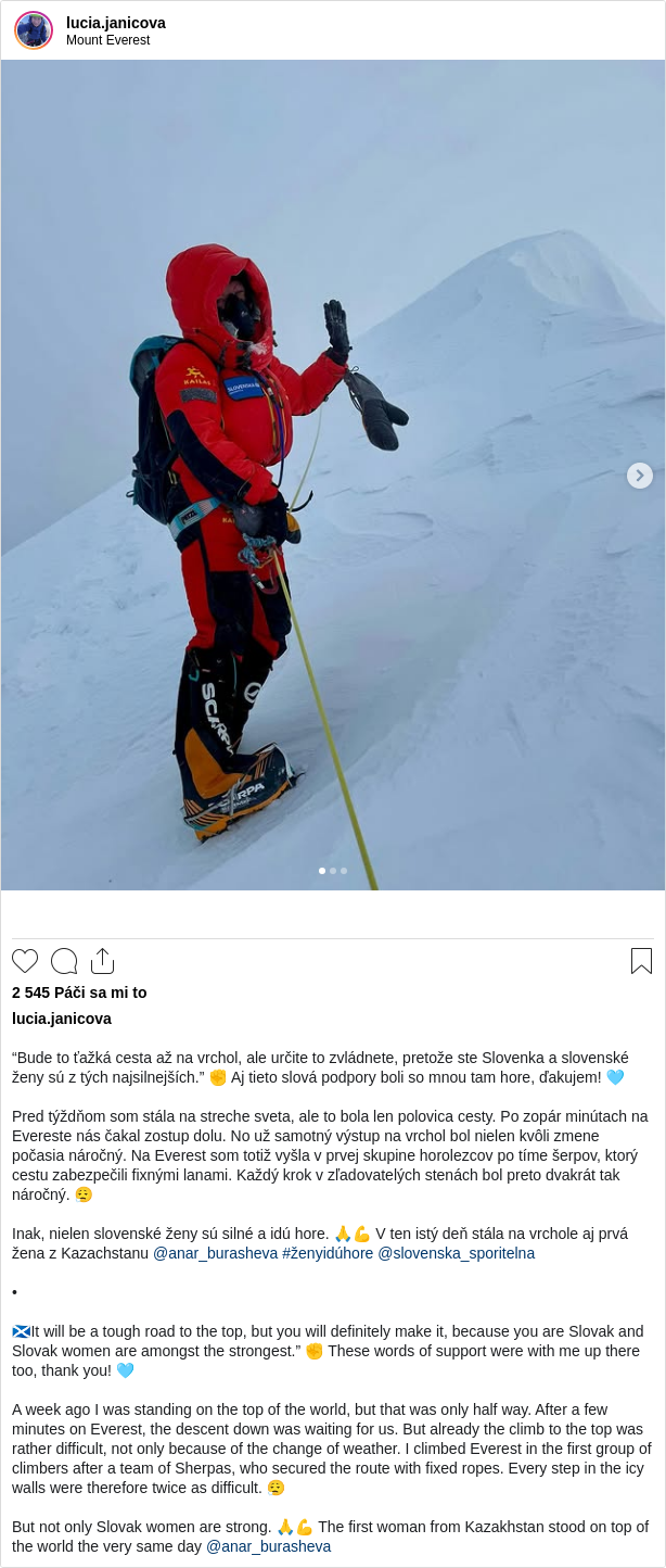 

“Bude to ťažká cesta až na vrchol, ale určite to zvládnete, pretože ste Slovenka a slovenské ženy sú z tých najsilnejších.” ✊ Aj tieto slová podpory boli so mnou tam hore, ďakujem! 🩵

Pred týždňom som stála na streche sveta, ale to bola len polovica cesty. Po zopár minútach na Evereste nás čakal zostup dolu. No už samotný výstup na vrchol bol nielen kvôli zmene počasia náročný. Na Everest som totiž vyšla v prvej skupine horolezcov po tíme šerpov, ktorý cestu zabezpečili fixnými lanami. Každý krok v zľadovatelých stenách bol preto dvakrát tak náročný. 😮‍💨

Inak, nielen slovenské ženy sú silné a idú hore. 🙏💪 V ten istý deň stála na vrchole aj prvá žena z Kazachstanu @anar_burasheva #ženyidúhore @slovenska_sporitelna

•

🏴󠁧󠁢󠁳󠁣󠁴󠁿It will be a tough road to the top, but you will definitely make it, because you are Slovak and Slovak women are amongst the strongest.” ✊ These words of support were with me up there too, thank you! 🩵

A week ago I was standing on the top of the world, but that was only half way. After a few minutes on Everest, the descent down was waiting for us. But already the climb to the top was rather difficult, not only because of the change of weather. I climbed Everest in the first group of climbers after a team of Sherpas, who secured the route with fixed ropes. Every step in the icy walls were therefore twice as difficult. 😮‍💨

But not only Slovak women are strong. 🙏💪 The first woman from Kazakhstan stood on top of the world the very same day @anar_burasheva