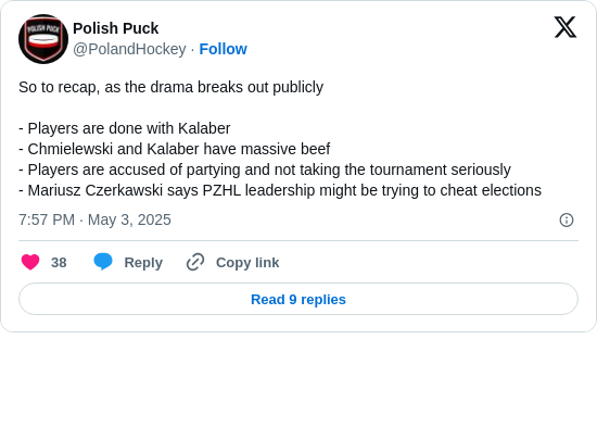 Polish Puck: So to recap, as the drama breaks out publicly

- Players are done with Kalaber 
- Chmielewski and Kalaber have massive beef
- Players are accused of partying and not taking the tournament seriously
- Mariusz Czerkawski says PZHL leadership might be trying to cheat elections