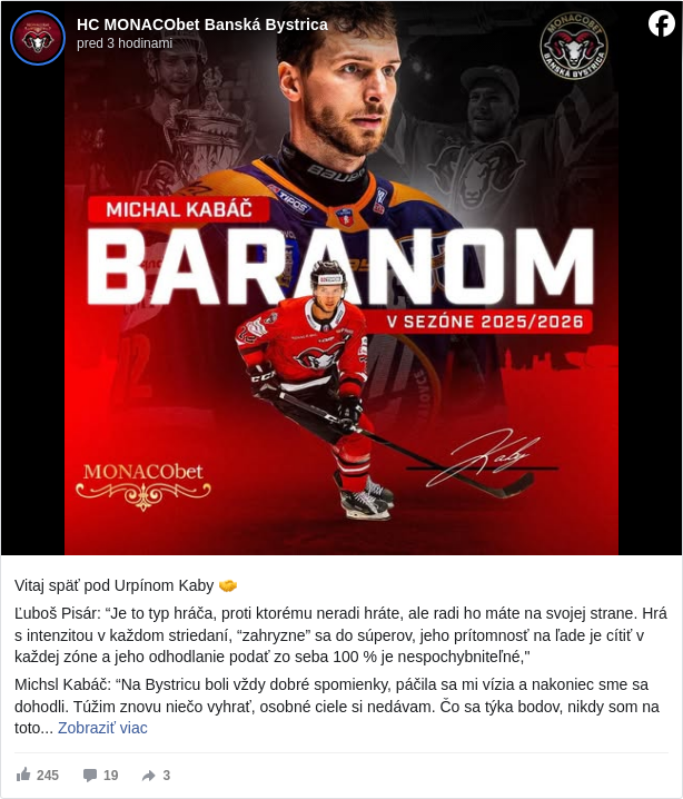 HC MONACObet Banská Bystrica: Vitaj späť pod Urpínom Kaby 🤝

 Ľuboš Pisár: “Je to typ hráča, proti ktorému neradi hráte, ale radi ho máte na svojej strane. Hrá s intenzitou v každom striedaní, “zahryzne” sa do súperov, jeho prítomnosť na ľade je cítiť v každej zóne a jeho odhodlanie podať zo seba 100 % je nespochybniteľné,"

 Michsl Kabáč: “Na Bystricu boli vždy dobré spomienky, páčila sa mi vízia a nakoniec sme sa dohodli. Túžim znovu niečo vyhrať, osobné ciele si nedávam. Čo sa týka bodov, nikdy som na toto nebol, v individuálnych štatistikách som nikdy nevynikal, takže nie je to pre mňa priorita. Mám iné parametre a iné úlohy, ktorými chcem určite tímu pomôcť."

 Viac: https://www.hc05.sk/…/do-banskej-bystrice-sa-vracia-michal-… <https://l.facebook.com/l.php?u=https%3A%2F%2Fwww.hc05.sk%2Fnovinky%2Fdo-banskej-bystrice-sa-vracia-michal-kabac&h=AT0skQp5amoWH1YA811gD4-nVlmGsCUu4h-1iV6yQ0nsFKGAOmZYuxK3CjpzPAH-yDzFQkN9aGK20BnLJ5xagt9KQO9kfSd15T39saTB5LHiDa93wPDgE10wHalo9mJwMHg>

