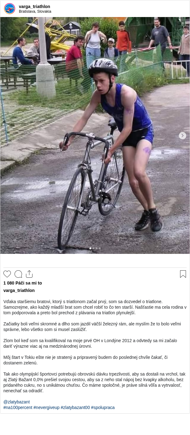 

Vďaka staršiemu bratovi, ktorý s triatlonom začal prvý, som sa dozvedel o triatlone. Samozrejme, ako každý mladší brat som chcel robiť to čo ten starší. Našťastie ma cela rodina v tom podporovala a preto bol prechod z plávania na triatlon plynulejší.

Začiatky boli veľmi skromné a dlho som jazdil väčší železný rám, ale myslím že to bolo veľmi správne, lebo všetko som si musel zaslúžiť.

Zlom bol keď som sa kvalifikoval na moje prvé OH v Londýne 2012 a odvtedy sa mi začalo dariť výrazne viac aj na medzinárodnej úrovni.

Môj štart v Tokiu ešte nie je stratený a pripravený budem do poslednej chvíle čakať, či dostanem zelenú.

Tak ako olympijskí športovci potrebujú obrovskú dávku trpezlivosti, aby sa dostali na vrchol, tak aj Zlatý Bažant 0,0% prešiel svojou cestou, aby sa z neho stal nápoj bez kvapky alkoholu, bez pridaného cukru, no s unikátnou chuťou. Čo máme spoločné, je práve silná vôľa a vytrvalosť, nenechať sa odradiť.

@zlatybazant
#na100percent #nevergiveup #zlatybazant00 #spolupraca