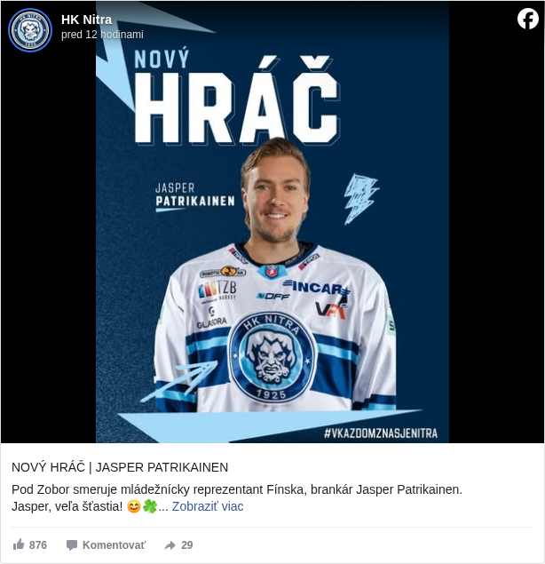 HK Nitra: NOVÝ HRÁČ | JASPER PATRIKAINEN

 Pod Zobor smeruje mládežnícky reprezentant Fínska, brankár Jasper Patrikainen. 
 Jasper, veľa šťastia! 😊🍀

 Článok ✍️: https://hknitra.sk/…/pod-zobor-smeruje-mladeznicky-repreze…/ <https://l.facebook.com/l.php?u=https%3A%2F%2Fhknitra.sk%2Fa-muzstvo%2Fpod-zobor-smeruje-mladeznicky-reprezentant-finska-brankar-jasper-patrikainen%2F&h=AT3BtDtoNCv_ziA-zTpzVDW6i8Ym34uJXTtahH36IdjnJamh8gvtKoiYucxJM5l-uXe5rbtry0RBJksI_53VprmKmY-gdOeg03AYzjGI23MvDaafQ2TxMV-x4bmjJgLnA7E>

 #hknitra </hashtag/hknitra?__eep__=6&fref=mentions&ref=embed_post> #vkazdomznasjeNitra </hashtag/vkazdomznasjenitra?__eep__=6&fref=mentions&ref=embed_post>

