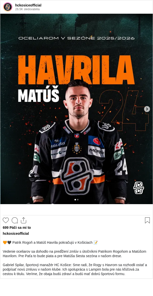 

🧡🖤 Patrik Rogoň a Matúš Havrila pokračujú v Košiciach 📝

Vedenie oceliarov sa dohodlo na predĺžení zmlúv s útočníkmi Patrikom Rogoňom a Matúšom Havrilom. Pre Paťa to bude piata a pre Matúša šiesta sezóna v našom drese.

Gabriel Spilar, športový manažér HC Košice: Sme radi, že Rogy s Havrom sa rozhodli ostať a podpísať novú zmluvu v našom klube. Ich spolupráca s Lampim bola pre nás kľúčová za cestou k titulu. Veríme, že obaja budú zdraví a budú mať dobrú športovú formu.