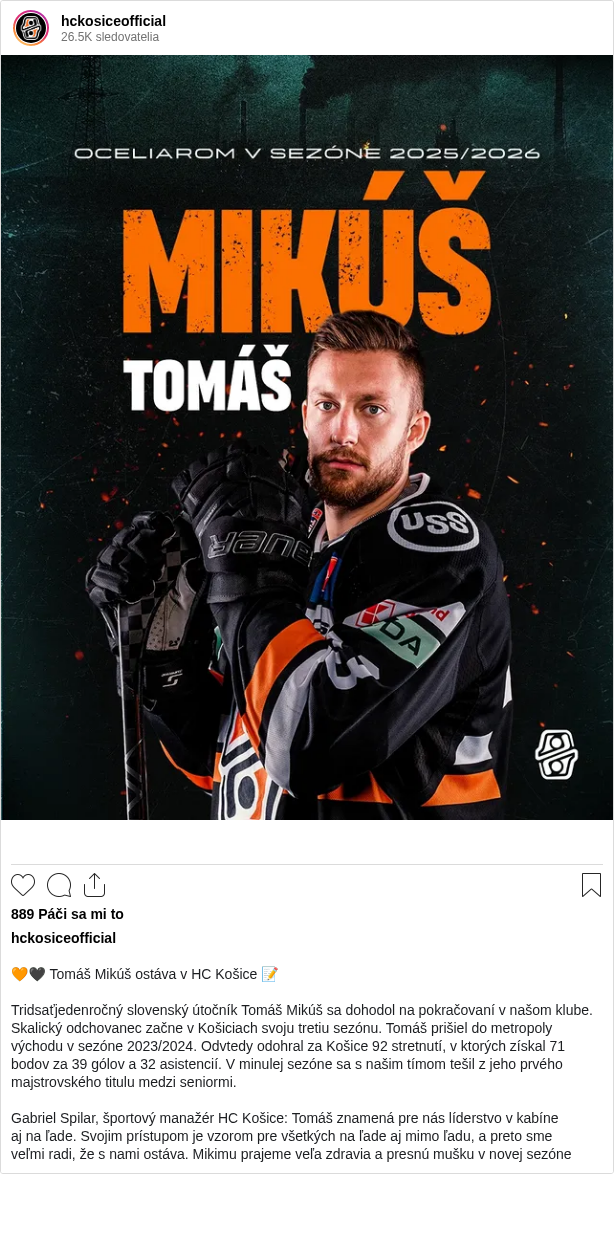 

🧡🖤 Tomáš Mikúš ostáva v HC Košice 📝

Tridsaťjedenročný slovenský útočník Tomáš Mikúš sa dohodol na pokračovaní v našom klube. Skalický odchovanec začne v Košiciach svoju tretiu sezónu. Tomáš prišiel do metropoly východu v sezóne 2023/2024. Odvtedy odohral za Košice 92 stretnutí, v ktorých získal 71 bodov za 39 gólov a 32 asistencií. V minulej sezóne sa s našim tímom tešil z jeho prvého majstrovského titulu medzi seniormi.

Gabriel Spilar, športový manažér HC Košice: Tomáš znamená pre nás líderstvo v kabíne
aj na ľade. Svojim prístupom je vzorom pre všetkých na ľade aj mimo ľadu, a preto sme
veľmi radi, že s nami ostáva. Mikimu prajeme veľa zdravia a presnú mušku v novej sezóne
