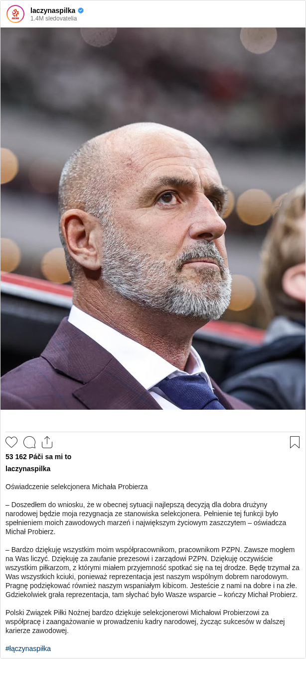 

Oświadczenie selekcjonera Michała Probierza

– Doszedłem do wniosku, że w obecnej sytuacji najlepszą decyzją dla dobra drużyny narodowej będzie moja rezygnacja ze stanowiska selekcjonera. Pełnienie tej funkcji było spełnieniem moich zawodowych marzeń i największym życiowym zaszczytem – oświadcza Michał Probierz.

– Bardzo dziękuję wszystkim moim współpracownikom, pracownikom PZPN. Zawsze mogłem na Was liczyć. Dziękuję za zaufanie prezesowi i zarządowi PZPN. Dziękuję oczywiście wszystkim piłkarzom, z którymi miałem przyjemność spotkać się na tej drodze. Będę trzymał za Was wszystkich kciuki, ponieważ reprezentacja jest naszym wspólnym dobrem narodowym. Pragnę podziękować również naszym wspaniałym kibicom. Jesteście z nami na dobre i na złe. Gdziekolwiek grała reprezentacja, tam słychać było Wasze wsparcie – kończy Michał Probierz.

Polski Związek Piłki Nożnej bardzo dziękuje selekcjonerowi Michałowi Probierzowi za współpracę i zaangażowanie w prowadzeniu kadry narodowej, życząc sukcesów w dalszej karierze zawodowej.

#łączynaspiłka