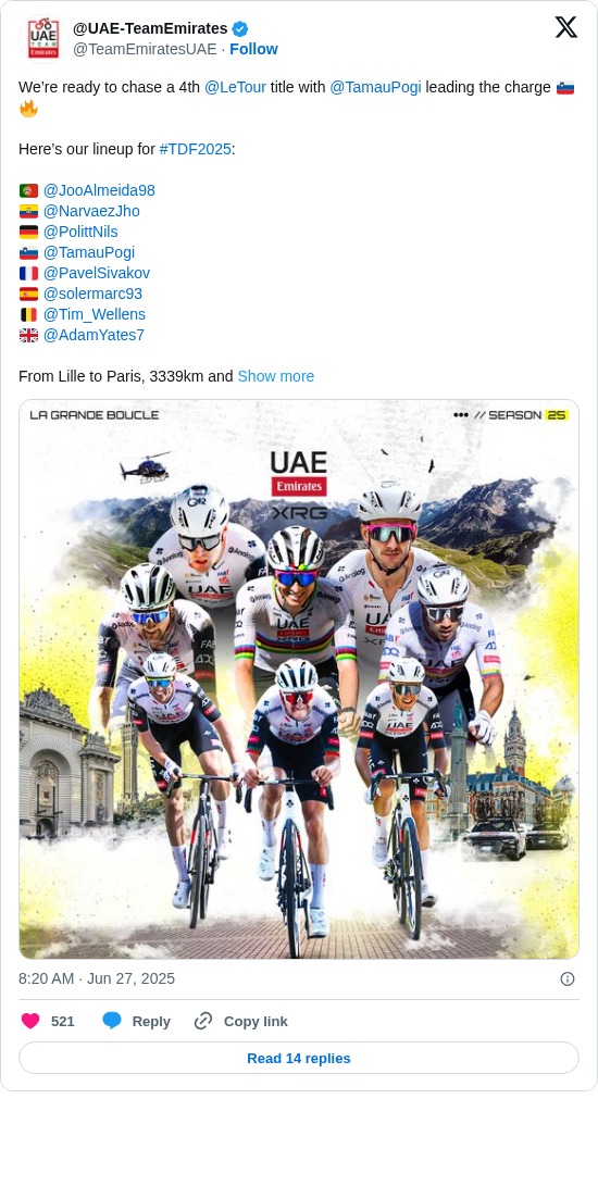 @UAE-TeamEmirates: We’re ready to chase a 4th @LeTour title with @TamauPogi leading the charge 🇸🇮🔥

Here’s our lineup for #TDF2025:

🇵🇹 @JooAlmeida98 
🇪🇨 @NarvaezJho 
🇩🇪 @PolittNils 
🇸🇮 @TamauPogi 
🇫🇷 @PavelSivakov 
🇪🇸 @solermarc93 
🇧🇪 @Tim_Wellens 
🇬🇧 @AdamYates7 

From Lille to Paris, 3339km and https://t.co/GXFIXsAWCz