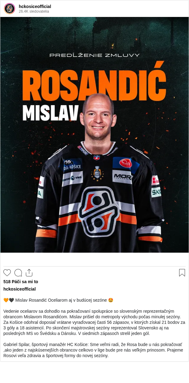 

🧡🖤 Mislav Rosandić Oceliarom aj v budúcej sezóne 🤩

Vedenie oceliarov sa dohodlo na pokračovaní spolupráce so slovenským reprezentačným obrancom Mislavom Rosandićom. Mislav prišiel do metropoly východu počas minulej sezóny. Za Košice odohral doposiaľ vrátane vyraďovacej časti 56 zápasov, v ktorých získal 21 bodov za 3 góly a 18 asistencií. Po skončení majstrovskej sezóny reprezentoval Slovensko aj na posledných MS vo Švédsku a Dánsku. V siedmich zápasoch strelil jeden gól.

Gabriel Spilar, športový manažér HC Košice: Sme veľmi radi, že Rosa bude u nás pokračovať ,ako jeden z najskúsenejších obrancov celkovo v lige bude pre nás veľkým prinosom. Prajeme Rosovi veľa zdravia a športovej formy do novej sezóny.