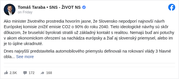Tomáš Taraba • SNS - ŽIVOT NS: Ako minister životného prostredia hovorím jasne, že Slovensko nepodporí najnovší návrh Európskej komisie znížiť emisie CO2 o 90% do roku 2040. Tieto ideologické návrhy sú skôr dôkazom, že bruselskí byrokrati stratili už základný kontakt s realitou. Nemajú buď ani potuchy v akom ekonomickom ohrození sa nachádza európsky a žiaľ aj slovenský priemysel, alebo im je to úplne ukradnuté.

 Dnes najvyšší predstavitelia automobilového priemyslu definovali na rokovaní vlády 3 hlavné oblasti, ktoré ničia ich konkurencieschopnosť: 

 1. Prísne emisie, ktoré mimo EÚ nikto nerešpektuje a neriadi sa nimi a predražujú výrobu,

 2. Vysoké ceny energií, ktoré spôsobili nárast cien vstupov až o 40% oproti iným krajinám, 

 3. Nedostatok vybudovaných spaľovacích zariadení, ktoré menia odpad na teplo alebo elektrickú energiu. 

 Brusel a aj slovenská opozícia v každom bode stoja na opačnej strane. Sankciami chcú predražovať cenu energií, presadzovaním sprísňovania emisií oslabujú priemysel a útočením na každú výstavbu spaľovne len odkazujú priemyslu - nič tu nevyrábajte, choďte do iných štátov. Dnes vznikla jasná dohoda na pokračovaní racionálnej politiky a dotiahnutí kľúčových rozhodnutí vo všetkých troch oblastiach.


