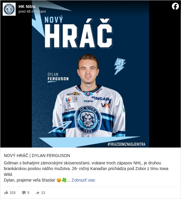 HK Nitra: NOVÝ HRÁČ | DYLAN FERGUSON

 Gólman s bohatými zámorskými skúsenosťami, vrátane troch zápasov NHL, je druhou brankárskou posilou nášho mužstva. 26- ročný Kanaďan prichádza pod Zobor z tímu Iowa Wild.
 Dylan, prajeme veľa šťastia! 😊🍀

 Článok ✍️: https://hknitra.sk/…/siesta-posila-novej-sezony-kanadsky-b…/ <https://l.facebook.com/l.php?u=https%3A%2F%2Fhknitra.sk%2Fa-muzstvo%2Fsiesta-posila-novej-sezony-kanadsky-brankar-dylan-ferguson-skompletizuje-brankarske-duo%2F&h=AT22C8P_B3wUWv9nF4VxvBW-f_EN5vyGTz31zOSoxcGkmYfgWRMAKWEpS9WmYWIqJ3wSr0JzPrunOjinrcyu6NVaWvHGq4GeK0tL6fToz9raC1-IxjrEZHHsgII31y4u_8w>

 #hknitra </hashtag/hknitra?__eep__=6&fref=mentions&ref=embed_post> #vkazdomznasjeNitra </hashtag/vkazdomznasjenitra?__eep__=6&fref=mentions&ref=embed_post>

