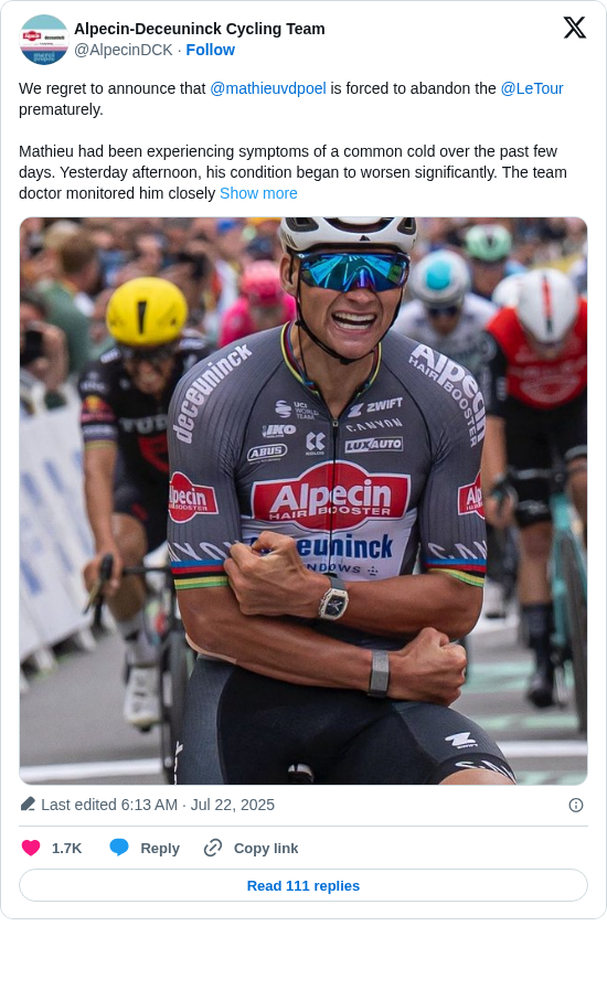 Alpecin-Deceuninck Cycling Team: We regret to announce that @mathieuvdpoel is forced to abandon the @LeTour prematurely.

Mathieu had been experiencing symptoms of a common cold over the past few days. Yesterday afternoon, his condition began to worsen significantly. The team doctor monitored him closely https://t.co/wfVkP1Z1JG