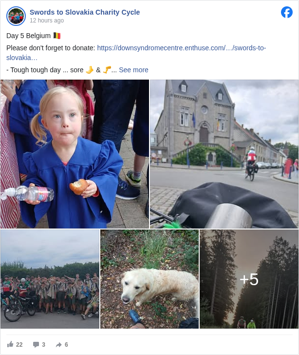 Swords to Slovakia Charity Cycle: Day 5 Belgium 🇧🇪

 Please don't forget to donate: https://downsyndromecentre.enthuse.com/…/swords-to-slovakia… <https://l.facebook.com/l.php?u=https%3A%2F%2Fdownsyndromecentre.enthuse.com%2Fpf%2Fswords-to-slovakia-charity-cycle&h=AT02W2y3t2_bgh7ge0efjJx8StSIyxCeKWkEVhsdHZCCva9bFPUhP_5A7KQPqLvmK-Sscadknhao27tL94aAIShYu540DsjAtcXL-Z2XKoma2sFfjswWGBPQmqJ_ETol6q0qSmUnBSZXYfNm>

 - Tough tough day ... sore 🦶 & 🦵
 - Rescued by the Belgian Boy Scouts ⚜️🙎‍♂️
 - Belgian cobbles and canals

 Distance: 140.3km
 Elevation: 1059m
 Banana 🍌 Consumption Count: 11

 Total Distance: 435.45km
 Total Elevation: 2644m
 Total Banana 🍌 Consumption Count: 26

 🇮🇪➡️🇸🇰

 #swordstoslovakia </hashtag/swordstoslovakia?__eep__=6&fref=mentions&ref=embed_post> #cycleforsaoirse </hashtag/cycleforsaoirse?__eep__=6&fref=mentions&ref=embed_post> #downsyndromecentre </hashtag/downsyndromecentre?__eep__=6&fref=mentions&ref=embed_post> #CentrumNatalia </hashtag/centrumnatalia?__eep__=6&fref=mentions&ref=embed_post> 
 Rehabilitačné centrum Natália <https://www.facebook.com/centrumnatalia?fref=mentions&ref=embed_post> Down Syndrome Centre <https://www.facebook.com/downsyndromecentre?fref=mentions&ref=embed_post>

