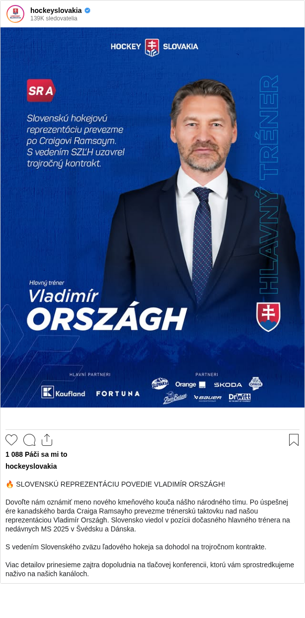 

🔥 SLOVENSKÚ REPREZENTÁCIU POVEDIE VLADIMÍR ORSZÁGH!

Dovoľte nám oznámiť meno nového kmeňového kouča nášho národného tímu. Po úspešnej ére kanadského barda Craiga Ramsayho prevezme trénerskú taktovku nad našou reprezentáciou Vladimír Országh. Slovensko viedol v pozícii dočasného hlavného trénera na nedávnych MS 2025 v Švédsku a Dánska.

S vedením Slovenského zväzu ľadového hokeja sa dohodol na trojročnom kontrakte.

Viac detailov prinesieme zajtra dopoludnia na tlačovej konferencii, ktorú vám sprostredkujeme naživo na našich kanáloch.