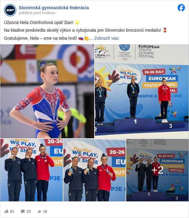 Slovenská gymnastická federácia: Úžasná Nela Ostrihoňová opäť žiari! 🌟

 Na kladine predviedla skvelý výkon a vybojovala pre Slovensko bronzovú medailu! 🥉

 Gratulujeme, Nela – sme na teba hrdí! 🇸🇰👏

 https://www.sgf.sk/…/ostrihonova-uz-aj-s-individualnou-meda… <https://l.facebook.com/l.php?u=https%3A%2F%2Fwww.sgf.sk%2Fsk%2Farticle%2Fostrihonova-uz-aj-s-individualnou-medailou-na-eyof-e-vybojovala-si-bronz-na-kladine&h=AT1USSU6gxjn-qCxjybtDrjSKMKuGJkr_w5lYlgMbtB4oqXW9nI-lUgXTHf-y2TjV6b9XcVlh60Gz87Db3q7yXhBvMGuFIgBQ6nJWIVf3XP6f-sqZIWGOpAH-Im3qf89WRa7_a3ZHLzHexk>

 #eyof2025 </hashtag/eyof2025?__eep__=6&fref=mentions&ref=embed_post> #slovenskagymnastickafederacia </hashtag/slovenskagymnastickafederacia?__eep__=6&fref=mentions&ref=embed_post> #sgf </hashtag/sgf?__eep__=6&fref=mentions&ref=embed_post> 
 Slovenský olympijský tím <https://www.facebook.com/slovenskyolympijskytim?fref=mentions&ref=embed_post>
 Národné športové centrum <https://www.facebook.com/narodnesportovecentrum?fref=mentions&ref=embed_post>
 Quatro Gymnastics Leotards <https://www.facebook.com/Quatrogymnastics?fref=mentions&ref=embed_post>

