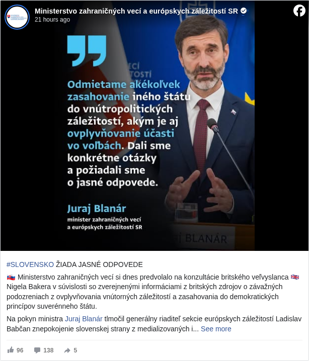 Ministerstvo zahraničných vecí a európskych záležitostí SR: #SLOVENSKO </hashtag/slovensko?__eep__=6&fref=mentions&ref=embed_post> ŽIADA JASNÉ ODPOVEDE

 🇸🇰 Ministerstvo zahraničných vecí si dnes predvolalo na konzultácie britského veľvyslanca 🇬🇧 Nigela Bakera v súvislosti so zverejnenými informáciami z britských zdrojov o závažných podozreniach z ovplyvňovania vnútorných záležitostí a zasahovania do demokratických princípov suverénneho štátu.

 Na pokyn ministra Juraj Blanár <https://www.facebook.com/JurajBlanarSK?fref=mentions&ref=embed_post> tlmočil generálny riaditeľ sekcie európskych záležitostí Ladislav Babčan znepokojenie slovenskej strany z medializovaných informácií a požiadal o jednoznačné odpovede týkajúce sa 📄 zmluvy, ktorá mala byť uzatvorená medzi britským ministerstvom zahraničných vecí a mediálnou agentúrou Zinc Network na nábor influencerov. 

 💬❝Dali sme konkrétne otázky a požiadali sme o jasné odpovede, či okrem medializovanej zmluvy existuje ešte akákoľvek iná zmluva, ktorá sa týka aktivít na území SR. Požiadali sme rovnako o zoznam všetkých influencerov, ktorí na tomto základe pôsobili či pôsobia na Slovensku. Chceme vedieť, aký obsah príspevkov influencerov bol zverejnený a aká bola ich výška odmien. Zároveň či je takáto zmluva naďalej platná a ak áno, požiadali sme o okamžité zastavenie kontraktov,❝

 - priblížil šéf slovenskej diplomacie s tým, že SR záleží na dobrých vzťahoch so Spojeným kráľovstvom, no v rámci vzájomnej dôvery je dôležité, aby aliančný partner vysvetlil všetky nejasnosti.

 Ministerstvo jednoznačne odmieta ☝🏼 zasahovanie iného štátu do vnútropolitických záležitostí suverénnej Slovenskej republiky s akýmkoľvek deklarovaným úmyslom, akým je aj ovplyvňovanie účasti vo voľbách, ku ktorému sa britská strana verejne prihlásila vo svojom včerajšom vyhlásení.

 Britský veľvyslanec na stretnutí potvrdil dodanie odpovedí na otázky v priebehu augusta. SR ich následne vyhodnotí ⏩️ a rozhodne o ďalšom postupe.

 #SlovenskaDiplomacia </hashtag/slovenskadiplomacia?__eep__=6&fref=mentions&ref=embed_post> 🇸🇰

