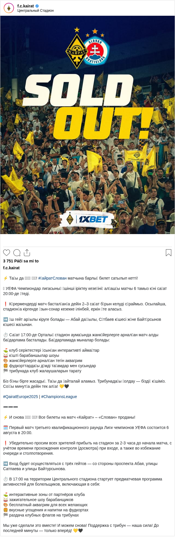 

⚡️ Тағы да 𝐒𝐎𝐋𝐃 𝐎𝐔𝐓! #ҚайратСлован матчына барлық билет сатылып кетті!

🗓 УЕФА Чемпиондар лигасының үшінші іріктеу кезеңінің алғашқы матчы 6 тамыз күні сағат 20:00-де өтеді.

❗️ Көрермендерді матч басталғанға дейін 2–3 сағат бұрын келуді сұраймыз. Осылайша, стадионға кіргенде ұзын-сонар кезекке ілінбей, еркін өте аласыз.

➡️ Үш гейт арқылы кіруге болады — Абай даңғылы, Сәтбаев көшесі және Байтұрсынов көшесі жағынан.

⏱️ Сағат 17:00-де Орталық стадион аумағында жанкүйерлерге арналған матч алды бағдарлама басталады. Бағдарламада мыналар болады:

⛳️ клуб серіктестері ұсынған интерактивті аймақтар
🥁 күшті барабаншылар шоуы
🎨 жанкүйерлерге арналған тегін аквагрим
🍔 фудкорттардағы дәмді тағамдар мен сусындар
🏁 трибунада клуб жалаушаларын тарату

Біз бұны бірге жасадық. Тағы да қайталай аламыз. Трибунадағы қолдау — біздің күшіміз. Соңғы минутқа дейін тек алға! 💛🖤

#QairatEurope2025 | #ChampionsLeague

➖➖➖

⚡️ И снова 𝐒𝐎𝐋𝐃 𝐎𝐔𝐓! Все билеты на матч «Кайрат» – «Слован» проданы!

🗓 Первый матч третьего квалификационного раунда Лиги чемпионов УЕФА состоится 6 августа в 20:00.

❗️ Убедительно просим всех зрителей прибыть на стадион за 2-3 часа до начала матча, с учётом времени прохождения контроля (досмотра) при входе, а также во избежание очереди и столпотворения.

➡️ Вход будет осуществляться с трёх гейтов — со стороны проспекта Абая, улицы Сатпаева и улицы Байтурсынова.

⏱️ В 17:00 на территории Центрального стадиона стартует предматчевая программа активностей для болельщиков, включающая в себя:

⛳️ интерактивные зоны от партнёров клуба
🥁 зажигательное шоу барабанщиков
🎨 бесплатный аквагрим для всех желающих
🍔 вкусные угощения и напитки на фудкортах
🏁 раздача клубных флагов на трибунах

Мы уже сделали это вместе! И можем снова! Поддержка с трибун — наша сила! До последней минуты — только вперёд! 💛🖤