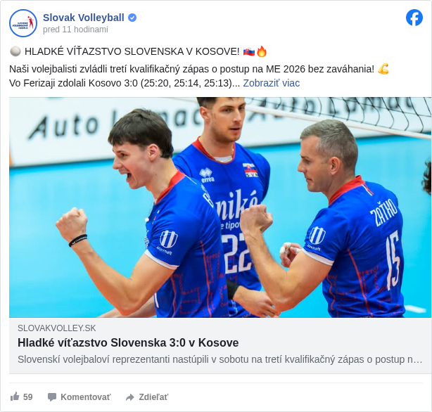Slovak Volleyball: 🏐 HLADKÉ VÍŤAZSTVO SLOVENSKA V KOSOVE! 🇸🇰🔥

 Naši volejbalisti zvládli tretí kvalifikačný zápas o postup na ME 2026 bez zaváhania! 💪
 Vo Ferizaji zdolali Kosovo 3:0 (25:20, 25:14, 25:13)

 🗓 Už v stredu 13. augusta ich v Žiline čaká zápas o všetko proti Lotyšsku. Príďte podporiť našich chlapcov a pomôžte im vybojovať miestenku na ME! 💙🤍❤️

 🎁 Vstupenky si môžete zakúpiť TU: https://vstupenky.slovakvolley.sk <https://l.facebook.com/l.php?u=https%3A%2F%2Fvstupenky.slovakvolley.sk%2F&h=AT3rgWUwSx7gnzcRahujk1pVs-ny6i9TKDEsncEnwrDnw0jGbRAiyq5DFyT9UepBjuB4OioRWTAhvKYZbuBFEpN7ldMiiXxRl2kCRdX8EPMH0uCUnXWo1tLzfnbI8qj-GGaZ0m4NfKqtli8>

 📸 Martin Rendla s 18 bodmi ťahal tím k jasnému triumfu.

 📄 Viac sa dočítate na webe SVF: https://slovakvolley.sk/articles/591 <https://l.facebook.com/l.php?u=https%3A%2F%2Fslovakvolley.sk%2Farticles%2F591&h=AT2qWpzREeVnzYv5G2UjhsrQrlKFFikqL9Di16vRRToKkR0ZfwQgAjo65rWh8qmquEzI9Htetcvns2RkoMUsty6FABdll83pa-TW8esP1BkCzJ1M8WzT1acCDnEJp2cUq2hpU_n1ddMlnQ4>

 #SpoluPreVolejbal </hashtag/spoluprevolejbal?__eep__=6&fref=mentions&ref=embed_post> #EuroVolley2026QualifiersMen </hashtag/eurovolley2026qualifiersmen?__eep__=6&fref=mentions&ref=embed_post>

 Niké je tipovanie <https://www.facebook.com/NIKEjetipovanie?fref=mentions&ref=embed_post>
 Slovnaft <https://www.facebook.com/MySlovnaft?fref=mentions&ref=embed_post>
 Ministerstvo cestovného ruchu a športu SR <https://www.facebook.com/mincrs.sk?fref=mentions&ref=embed_post>
 Slovenský olympijský tím <https://www.facebook.com/slovenskyolympijskytim?fref=mentions&ref=embed_post>


