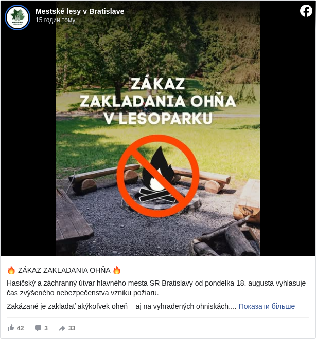 Mestské lesy v Bratislave: 🔥 ZÁKAZ ZAKLADANIA OHŇA 🔥

 Hasičský a záchranný útvar hlavného mesta SR Bratislavy od pondelka 18. augusta vyhlasuje čas zvýšeného nebezpečenstva vzniku požiaru.

 Zakázané je zakladať akýkoľvek oheň – aj na vyhradených ohniskách.

 Opatrenie platí pre lesné pozemky a ich ochranné pásmo na území Bratislavy až do odvolania.

