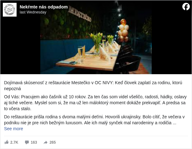 Nekŕmte nás odpadom: Dojímavá skúsenosť z reštaurácie Mestečko v OC NIVY: Keď človek zaplatí za rodinu, ktorú nepozná

 Od Vás: Pracujem ako čašník už 10 rokov. Za ten čas som videl všeličo, radosti, hádky, oslavy aj tiché večere. Myslel som si, že ma už len máloktorý moment dokáže prekvapiť. A predsa sa to včera stalo.

 Do reštaurácie prišla rodina s dvoma malými deťmi. Hovorili ukrajinsky. Bolo cítiť, že večera v podniku nie je pre nich bežným luxusom. Ale ich malý synček mal narodeniny a rodičia mu asi chceli dopriať chvíľku radosti, kúsok normálnosti v nenormálnom svete.

 Občas som na nich jedným okom pozrel. V ich očiach sa miešala láska, únava, nádej. Bolo to dojímavé.

 O pár stolov ďalej sedel muž. Keď prišiel zaplatiť, nenápadne sa opýtal, či tá rodina pochádza z Ukrajiny. Prikývol som. Vtedy povedal niečo, čo mi zostane v pamäti: „Neviem si predstaviť, že by som musel utekať pred vojnou so ženou a takýmito malými deťmi.“ Potom požiadal, aby som ich útratu, vo výške 73 eur, pripočítal k jeho účtu. Priložil kartu. A bez ďalších slov odišiel.

 Keď prišla ukrajinská rodina platiť, ostali zaskočení. Nemali komu poďakovať. V očiach matky sa zaleskli slzy dojatia. A mne zostalo na srdci teplo, aké sa nedá opísať slovami.

 Viem, že téma vojny na Ukrajine rozdeľuje našu spoločnosť. Ľudia sa hádajú, diskutujú, obviňujú. Ale toto nie je o politike. Toto je o ľudskosti. O súcite. O tom, že aj v 21. storočí musia rodiny utekať z domovov v Európe. A že aj napriek tomu existujú ľudia, ktorí neodsudzujú, ale pomáhajú.

 Možno si to ten neznámy pán, ktorý zaplatil za túto rodinu v reštauráci Mestečko v Bratislave na Nivách, prečíta. A ak áno, chcem mu takto na diaľku povedať: Ďakujem. Nielen za tú rodinu. Ale aj za seba. Lebo je nádherné vedieť, že ľudskosť ešte nevymrela.

 Ilustračné foto

