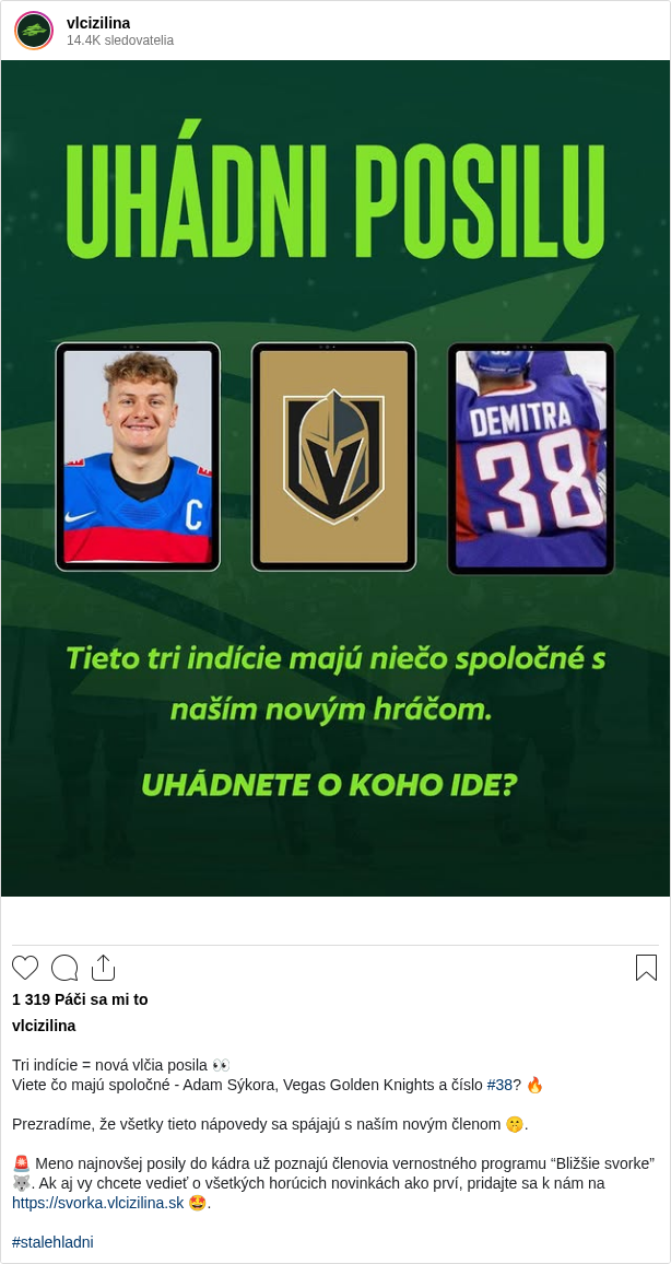 

Tri indície = nová vlčia posila 👀
Viete čo majú spoločné - Adam Sýkora, Vegas Golden Knights a číslo #38? 🔥

Prezradíme, že všetky tieto nápovedy sa spájajú s naším novým členom 🤫.

🚨 Meno najnovšej posily do kádra už poznajú členovia vernostného programu “Bližšie svorke” 🐺. Ak aj vy chcete vedieť o všetkých horúcich novinkách ako prví, pridajte sa k nám na https://svorka.vlcizilina.sk 🤩.

#stalehladni